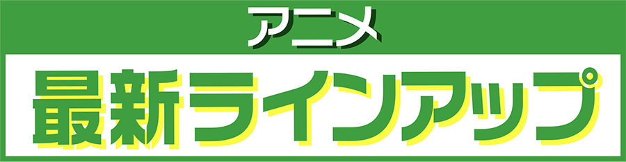 アニメ最新ラインアップ