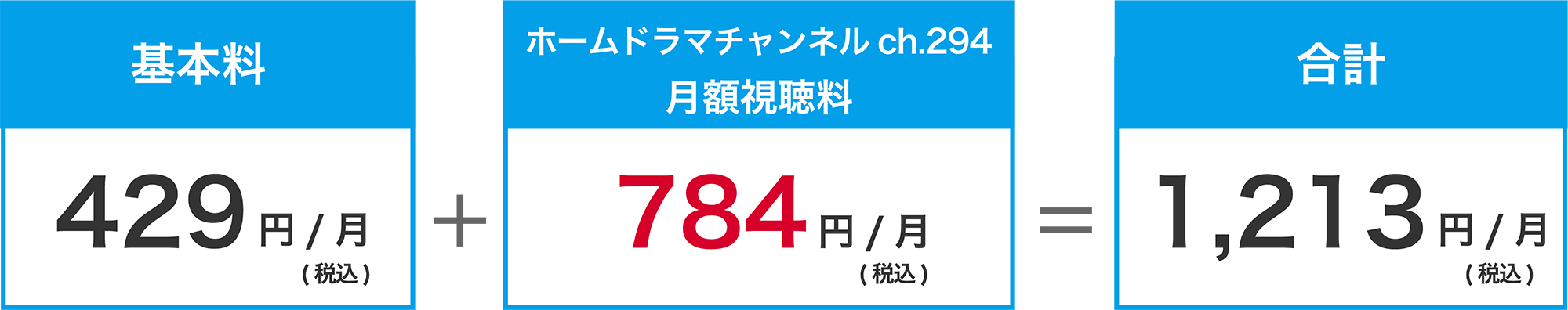 翌月以降　基本料429円（税込）/月＋ホームドラマチャンネル月額視聴料784円（税込）/月＝合計1,213円（税込）/月