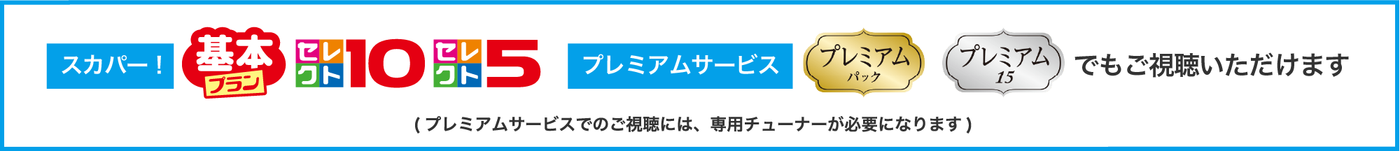 ※スカパー！「基本プラン」「セレクト10」「セレクト5」/プレミアムサービス「プレミアムパック」「プレミアム15」でもご視聴いただけます。（プレミアムサービスでのご視聴には、専用チューナーが必要になります）