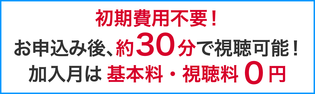 初期費用不要！お申し込み後、約30分で視聴可能！加入月は基本料・視聴料0円！