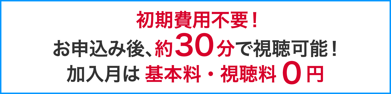 初期費用不要！お申し込み後、約30分で視聴可能！加入月は基本料・視聴料0円！