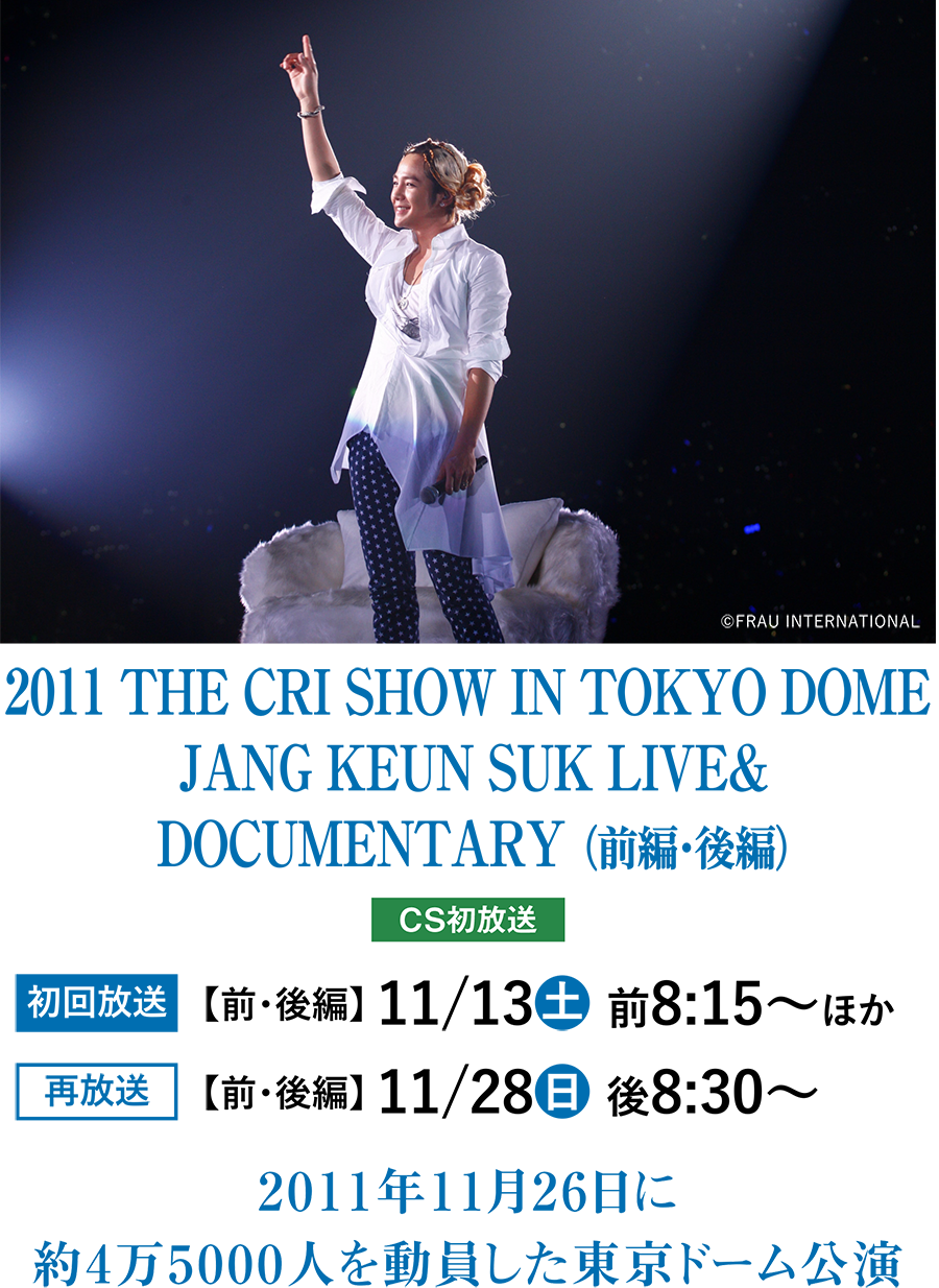 2011 THE CRI SHOW IN TOKYO DOME JANG KEUN SUK LIVE& DOCUMENTARY （前編・後編） | チャン・グンソク特集｜ホームドラマチャンネル