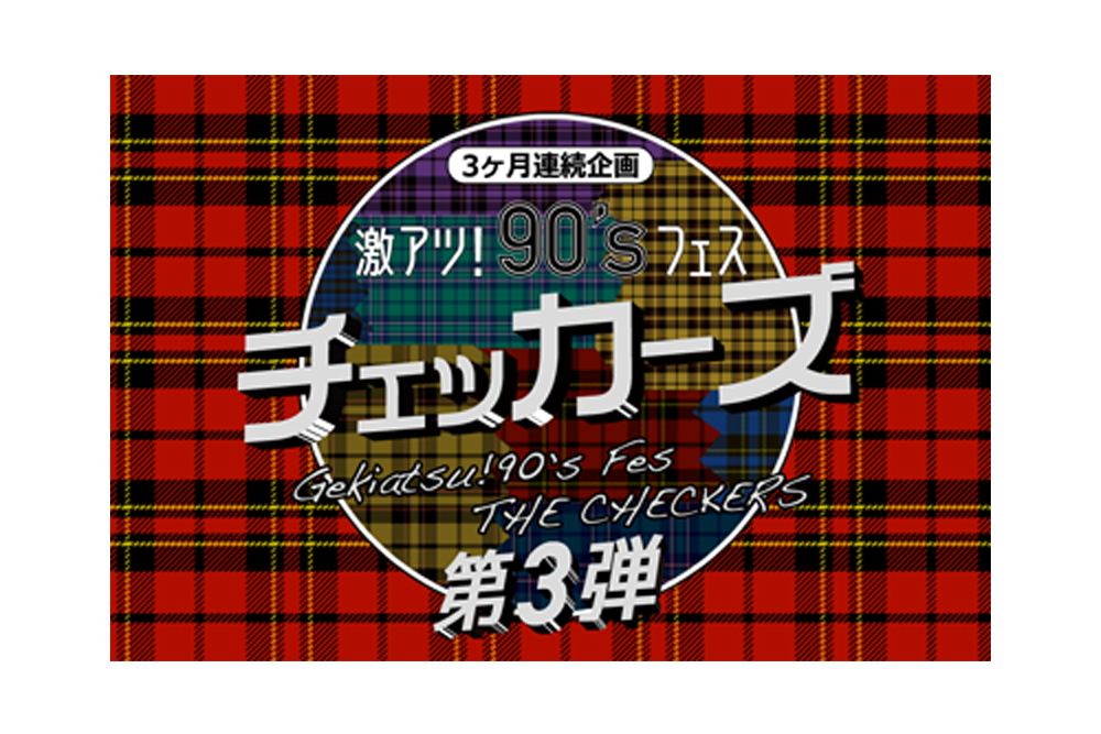 
「【3ヶ月連続企画】激アツ！9０’sフェス　チェッカーズ　第３弾」
