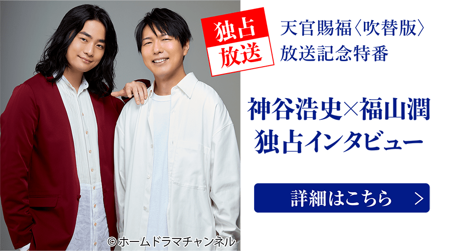 独占放送! 天官賜福〈吹替版〉放送記念特番 神谷浩史×福山潤 独占インタビュー | 天官賜福（てんかんしふく）｜ホームドラマチャンネル