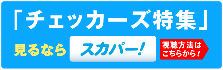 「チェッカーズ特集」見るならスカパー！